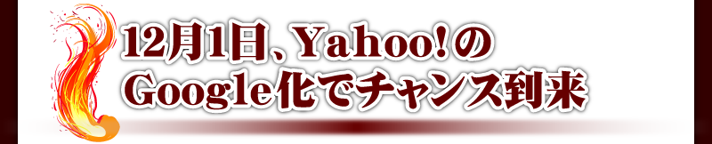 12月1日、Yahoo!のGoogle化でチャンス到来